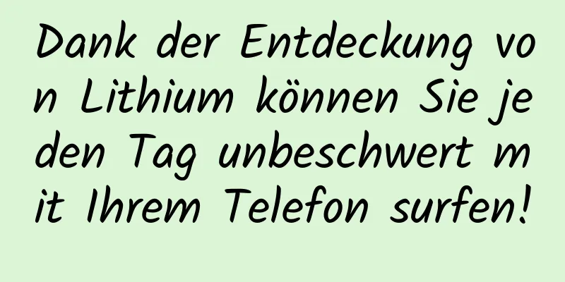 Dank der Entdeckung von Lithium können Sie jeden Tag unbeschwert mit Ihrem Telefon surfen!