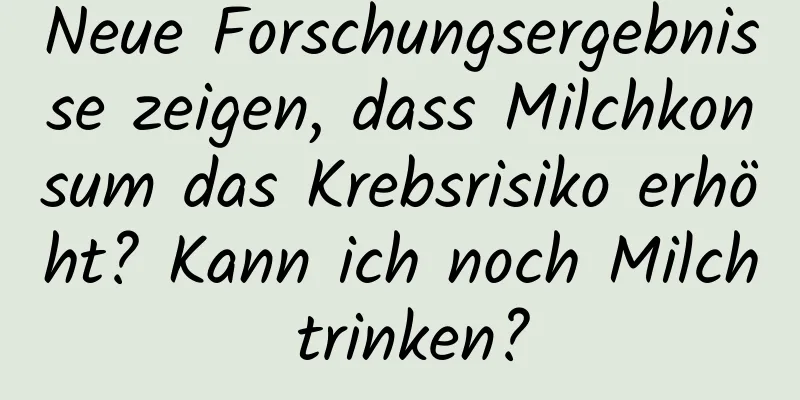 Neue Forschungsergebnisse zeigen, dass Milchkonsum das Krebsrisiko erhöht? Kann ich noch Milch trinken?