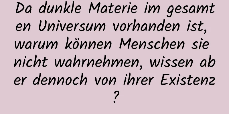Da dunkle Materie im gesamten Universum vorhanden ist, warum können Menschen sie nicht wahrnehmen, wissen aber dennoch von ihrer Existenz?