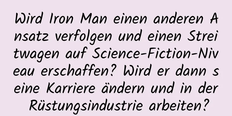 Wird Iron Man einen anderen Ansatz verfolgen und einen Streitwagen auf Science-Fiction-Niveau erschaffen? Wird er dann seine Karriere ändern und in der Rüstungsindustrie arbeiten?
