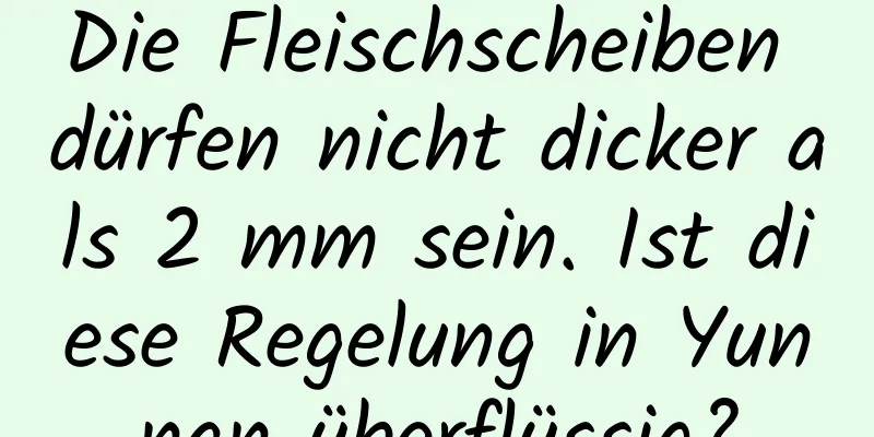Die Fleischscheiben dürfen nicht dicker als 2 mm sein. Ist diese Regelung in Yunnan überflüssig?