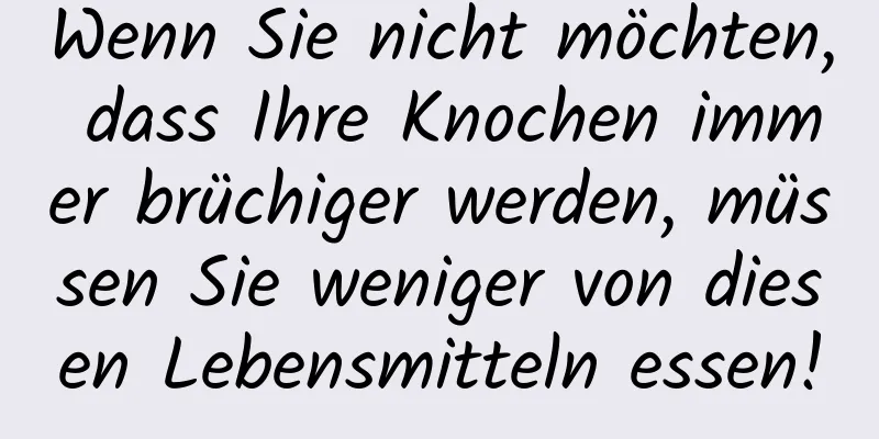 Wenn Sie nicht möchten, dass Ihre Knochen immer brüchiger werden, müssen Sie weniger von diesen Lebensmitteln essen!