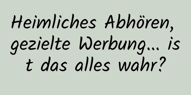 Heimliches Abhören, gezielte Werbung... ist das alles wahr?