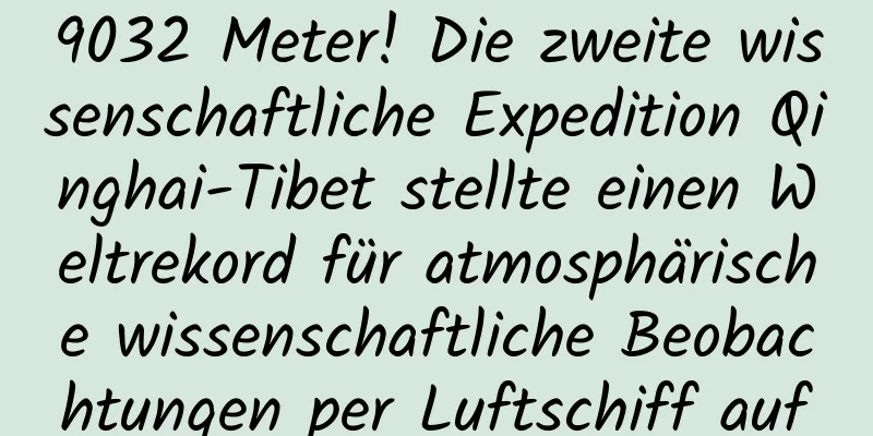 9032 Meter! Die zweite wissenschaftliche Expedition Qinghai-Tibet stellte einen Weltrekord für atmosphärische wissenschaftliche Beobachtungen per Luftschiff auf