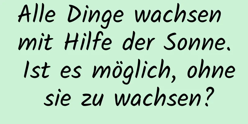 Alle Dinge wachsen mit Hilfe der Sonne. Ist es möglich, ohne sie zu wachsen?