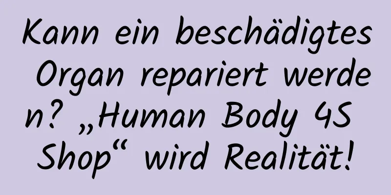 Kann ein beschädigtes Organ repariert werden? „Human Body 4S Shop“ wird Realität!