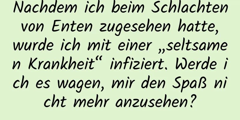 Nachdem ich beim Schlachten von Enten zugesehen hatte, wurde ich mit einer „seltsamen Krankheit“ infiziert. Werde ich es wagen, mir den Spaß nicht mehr anzusehen?