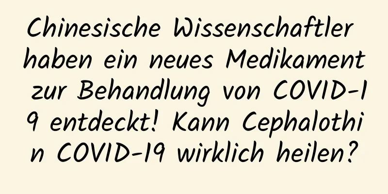 Chinesische Wissenschaftler haben ein neues Medikament zur Behandlung von COVID-19 entdeckt! Kann Cephalothin COVID-19 wirklich heilen?