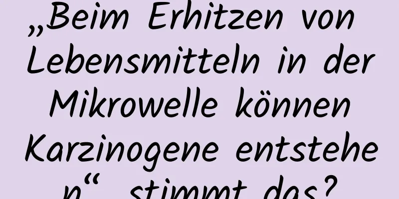 „Beim Erhitzen von Lebensmitteln in der Mikrowelle können Karzinogene entstehen“, stimmt das?