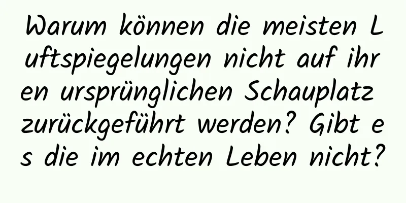 Warum können die meisten Luftspiegelungen nicht auf ihren ursprünglichen Schauplatz zurückgeführt werden? Gibt es die im echten Leben nicht?