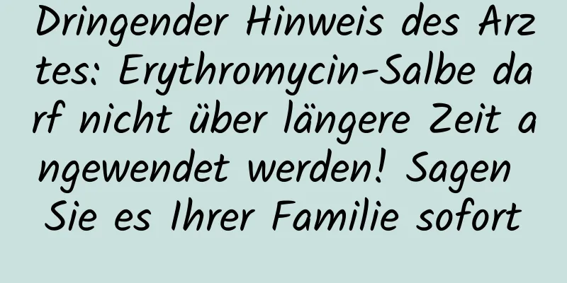 Dringender Hinweis des Arztes: Erythromycin-Salbe darf nicht über längere Zeit angewendet werden! Sagen Sie es Ihrer Familie sofort