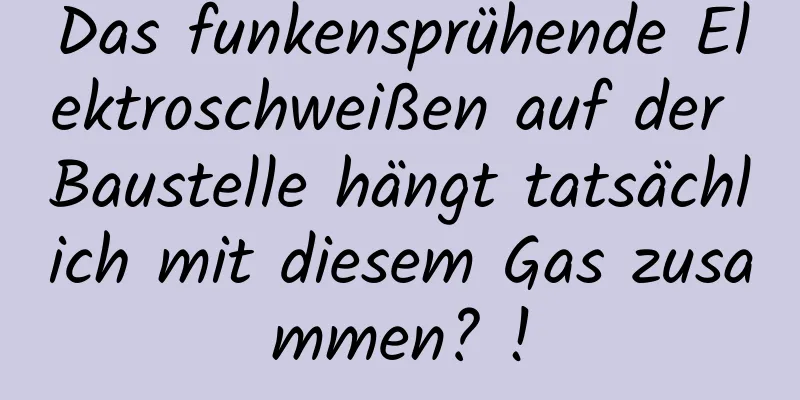 Das funkensprühende Elektroschweißen auf der Baustelle hängt tatsächlich mit diesem Gas zusammen? !