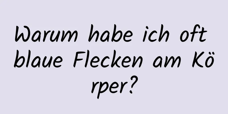 Warum habe ich oft blaue Flecken am Körper?