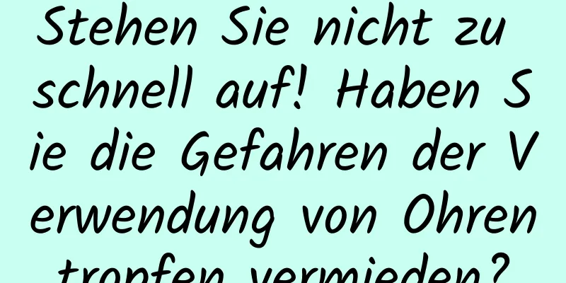 Stehen Sie nicht zu schnell auf! Haben Sie die Gefahren der Verwendung von Ohrentropfen vermieden?