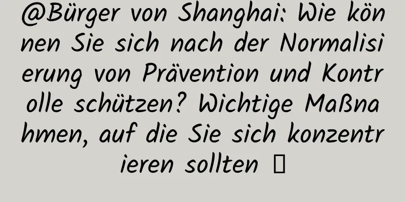 @Bürger von Shanghai: Wie können Sie sich nach der Normalisierung von Prävention und Kontrolle schützen? Wichtige Maßnahmen, auf die Sie sich konzentrieren sollten →