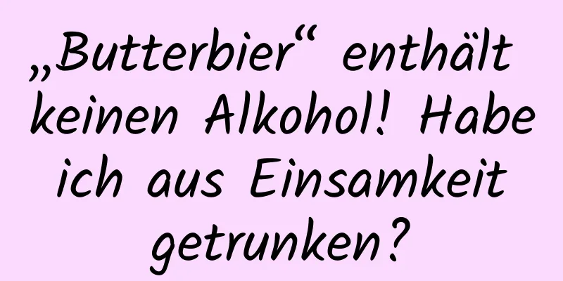 „Butterbier“ enthält keinen Alkohol! Habe ich aus Einsamkeit getrunken?