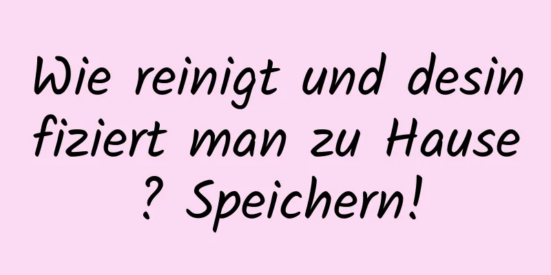 Wie reinigt und desinfiziert man zu Hause? Speichern!