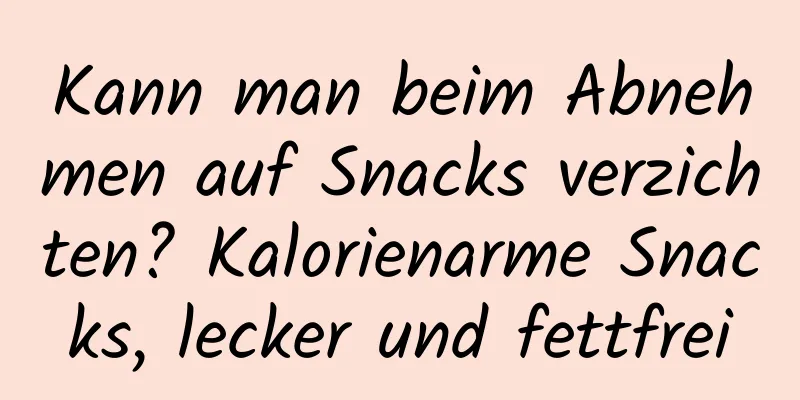 Kann man beim Abnehmen auf Snacks verzichten? Kalorienarme Snacks, lecker und fettfrei