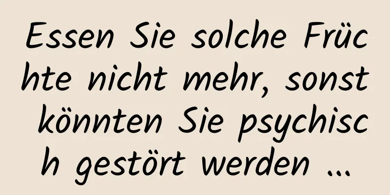 Essen Sie solche Früchte nicht mehr, sonst könnten Sie psychisch gestört werden ...