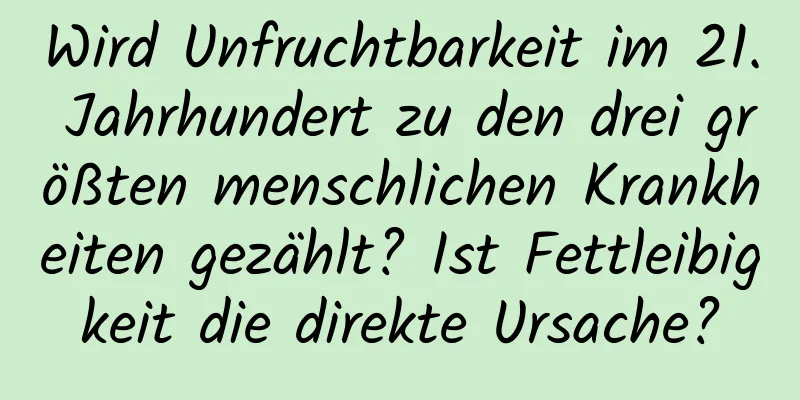 Wird Unfruchtbarkeit im 21. Jahrhundert zu den drei größten menschlichen Krankheiten gezählt? Ist Fettleibigkeit die direkte Ursache?
