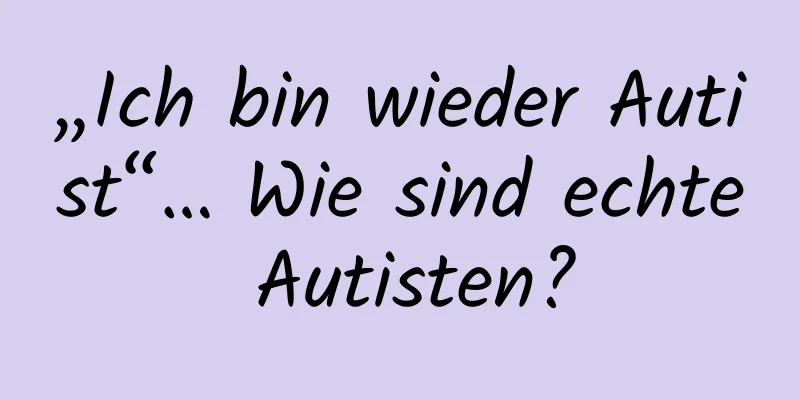 „Ich bin wieder Autist“… Wie sind echte Autisten?