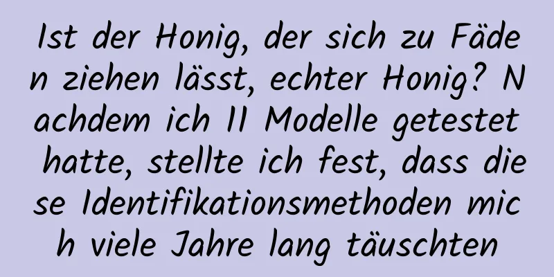 Ist der Honig, der sich zu Fäden ziehen lässt, echter Honig? Nachdem ich 11 Modelle getestet hatte, stellte ich fest, dass diese Identifikationsmethoden mich viele Jahre lang täuschten
