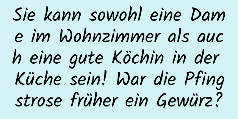 Sie kann sowohl eine Dame im Wohnzimmer als auch eine gute Köchin in der Küche sein! War die Pfingstrose früher ein Gewürz?