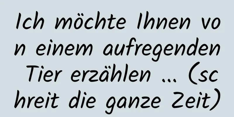 Ich möchte Ihnen von einem aufregenden Tier erzählen ... (schreit die ganze Zeit)