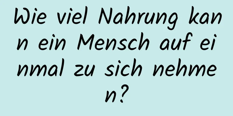 Wie viel Nahrung kann ein Mensch auf einmal zu sich nehmen?