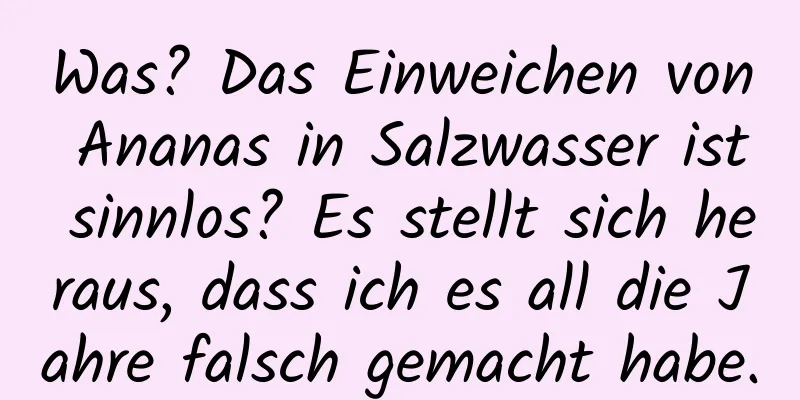 Was? Das Einweichen von Ananas in Salzwasser ist sinnlos? Es stellt sich heraus, dass ich es all die Jahre falsch gemacht habe.