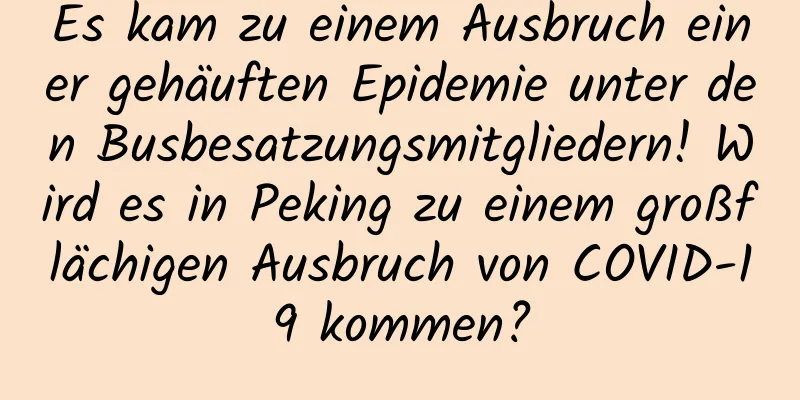 Es kam zu einem Ausbruch einer gehäuften Epidemie unter den Busbesatzungsmitgliedern! Wird es in Peking zu einem großflächigen Ausbruch von COVID-19 kommen?