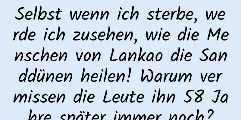 Selbst wenn ich sterbe, werde ich zusehen, wie die Menschen von Lankao die Sanddünen heilen! Warum vermissen die Leute ihn 58 Jahre später immer noch?