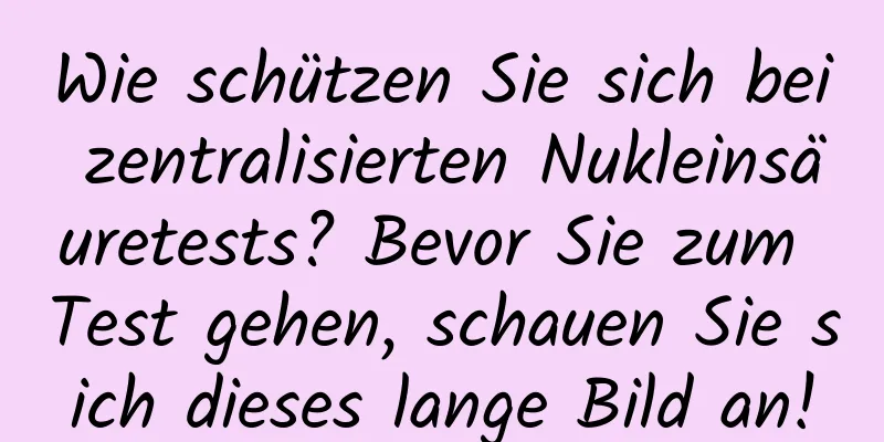 Wie schützen Sie sich bei zentralisierten Nukleinsäuretests? Bevor Sie zum Test gehen, schauen Sie sich dieses lange Bild an!