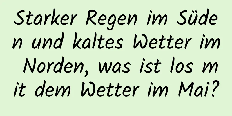 Starker Regen im Süden und kaltes Wetter im Norden, was ist los mit dem Wetter im Mai?