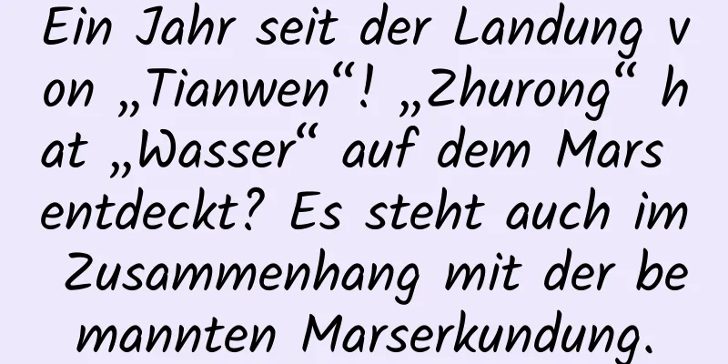 Ein Jahr seit der Landung von „Tianwen“! „Zhurong“ hat „Wasser“ auf dem Mars entdeckt? Es steht auch im Zusammenhang mit der bemannten Marserkundung.