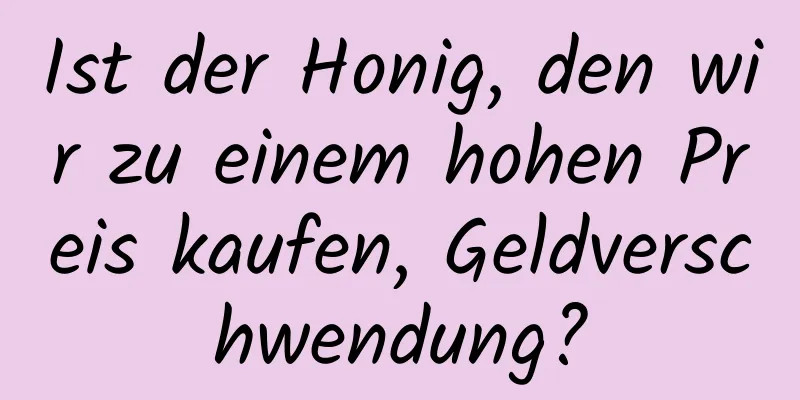 Ist der Honig, den wir zu einem hohen Preis kaufen, Geldverschwendung?