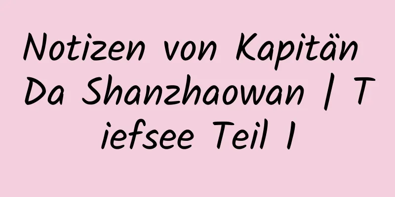 Notizen von Kapitän Da Shanzhaowan | Tiefsee Teil 1