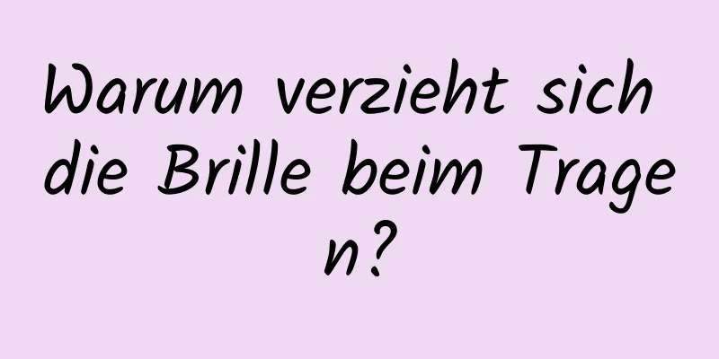 Warum verzieht sich die Brille beim Tragen?