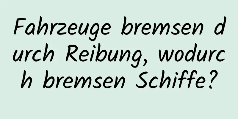 Fahrzeuge bremsen durch Reibung, wodurch bremsen Schiffe?