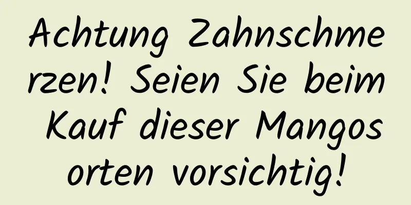 Achtung Zahnschmerzen! Seien Sie beim Kauf dieser Mangosorten vorsichtig!