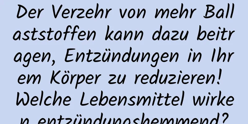 Der Verzehr von mehr Ballaststoffen kann dazu beitragen, Entzündungen in Ihrem Körper zu reduzieren! Welche Lebensmittel wirken entzündungshemmend?