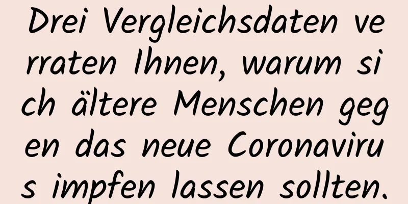 Drei Vergleichsdaten verraten Ihnen, warum sich ältere Menschen gegen das neue Coronavirus impfen lassen sollten.