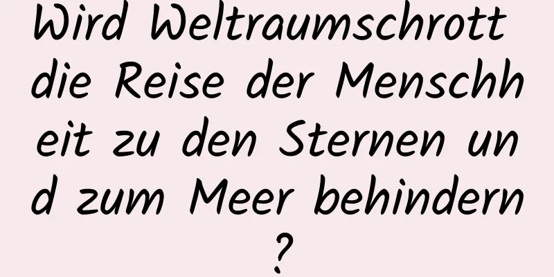 Wird Weltraumschrott die Reise der Menschheit zu den Sternen und zum Meer behindern?