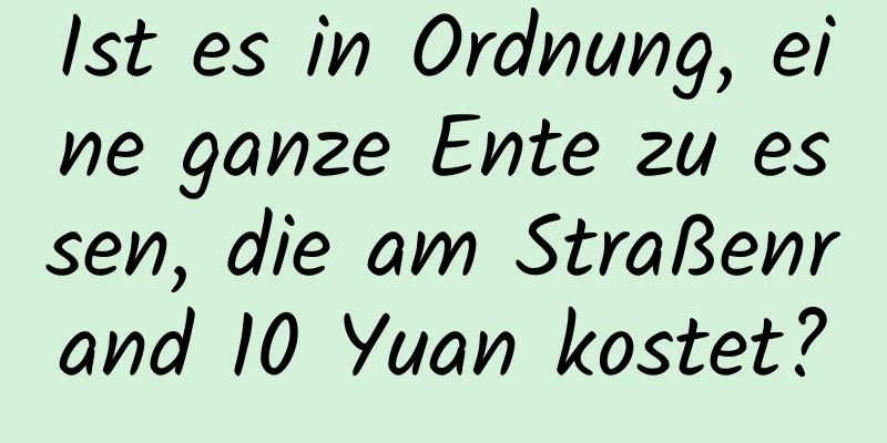 Ist es in Ordnung, eine ganze Ente zu essen, die am Straßenrand 10 Yuan kostet?