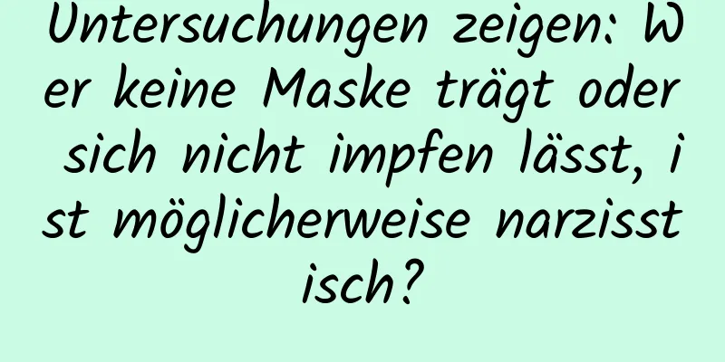 Untersuchungen zeigen: Wer keine Maske trägt oder sich nicht impfen lässt, ist möglicherweise narzisstisch?