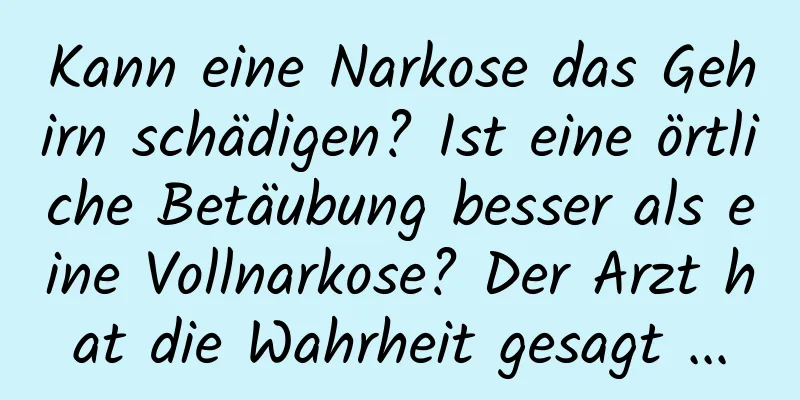 Kann eine Narkose das Gehirn schädigen? Ist eine örtliche Betäubung besser als eine Vollnarkose? Der Arzt hat die Wahrheit gesagt ...