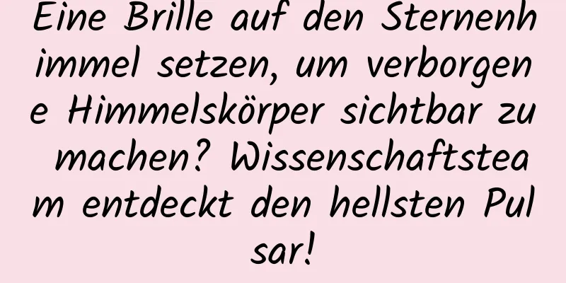 Eine Brille auf den Sternenhimmel setzen, um verborgene Himmelskörper sichtbar zu machen? Wissenschaftsteam entdeckt den hellsten Pulsar!
