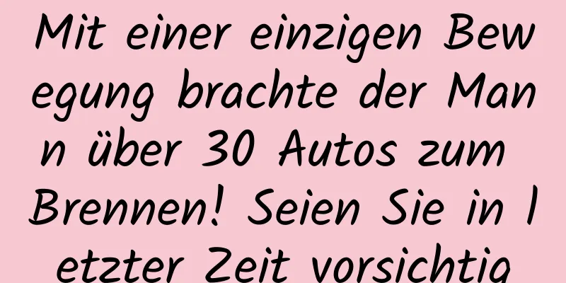 Mit einer einzigen Bewegung brachte der Mann über 30 Autos zum Brennen! Seien Sie in letzter Zeit vorsichtig