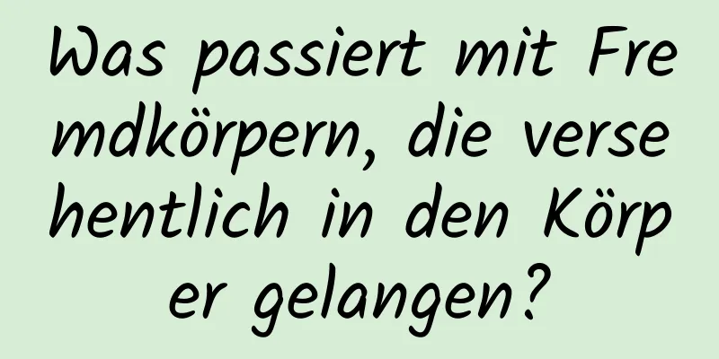 Was passiert mit Fremdkörpern, die versehentlich in den Körper gelangen?