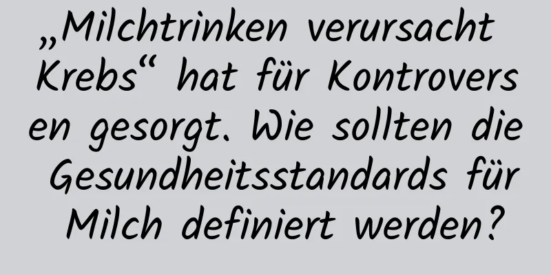 „Milchtrinken verursacht Krebs“ hat für Kontroversen gesorgt. Wie sollten die Gesundheitsstandards für Milch definiert werden?